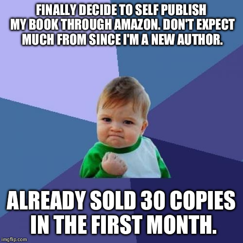 Success Kid Meme | FINALLY DECIDE TO SELF PUBLISH MY BOOK THROUGH AMAZON. DON'T EXPECT MUCH FROM SINCE I'M A NEW AUTHOR. ALREADY SOLD 30 COPIES IN THE FIRST MONTH. | image tagged in memes,success kid | made w/ Imgflip meme maker