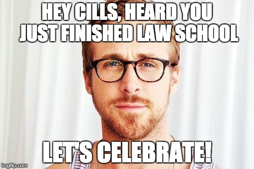 Intellectual Ryan Gosling | HEY CILLS, HEARD YOU JUST FINISHED LAW SCHOOL; LET'S CELEBRATE! | image tagged in intellectual ryan gosling | made w/ Imgflip meme maker