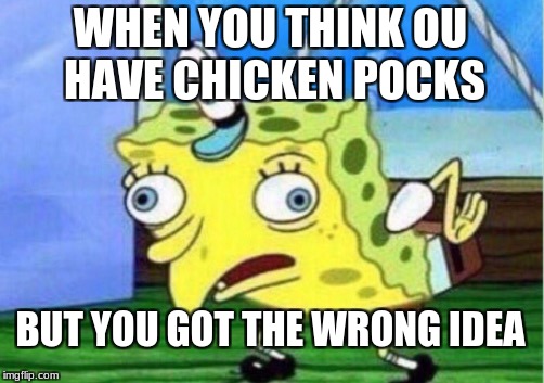 Mocking Spongebob | WHEN YOU THINK OU HAVE CHICKEN POCKS; BUT YOU GOT THE WRONG IDEA | image tagged in memes,mocking spongebob | made w/ Imgflip meme maker