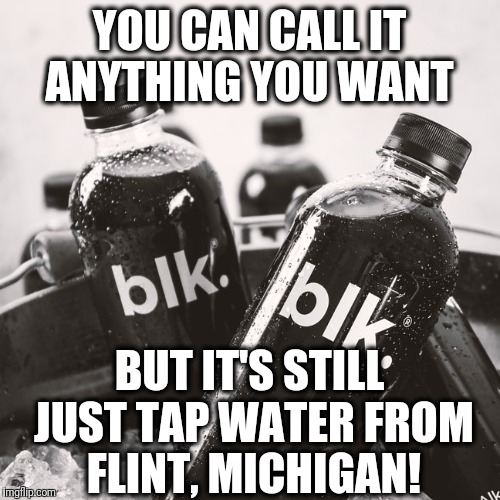 blk Water... More like Flint Water!!  | YOU CAN CALL IT ANYTHING YOU WANT; BUT IT'S STILL JUST TAP WATER FROM FLINT, MICHIGAN! | image tagged in flint water,funny,water,black,bottle | made w/ Imgflip meme maker