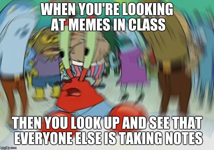 Oh crap | WHEN YOU'RE LOOKING AT MEMES IN CLASS; THEN YOU LOOK UP AND SEE THAT EVERYONE ELSE IS TAKING NOTES | image tagged in memes,mr krabs blur meme | made w/ Imgflip meme maker