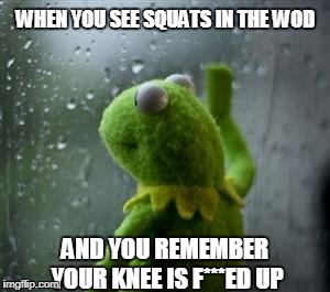 sad kermit at window | WHEN YOU SEE SQUATS IN THE WOD; AND YOU REMEMBER YOUR KNEE IS F***ED UP | image tagged in sad kermit at window | made w/ Imgflip meme maker