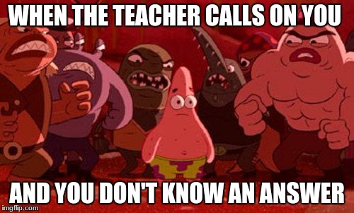 Patrick Star crowded | WHEN THE TEACHER CALLS ON YOU; AND YOU DON'T KNOW AN ANSWER | image tagged in patrick star crowded | made w/ Imgflip meme maker