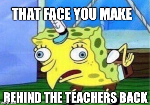 Mocking Spongebob | THAT FACE YOU MAKE; BEHIND THE TEACHERS BACK | image tagged in memes,mocking spongebob | made w/ Imgflip meme maker