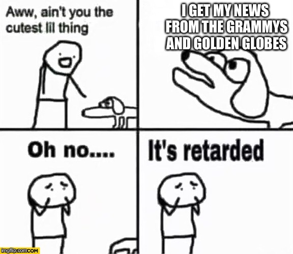 Oh no it's retarded! | I GET MY NEWS FROM THE GRAMMYS AND GOLDEN GLOBES | image tagged in oh no it's retarded | made w/ Imgflip meme maker