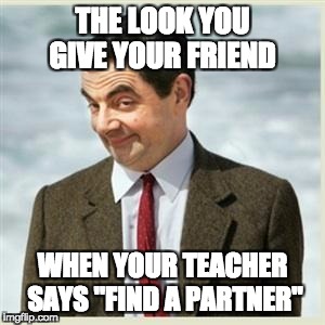 Mr Bean Smirk | THE LOOK YOU GIVE YOUR FRIEND; WHEN YOUR TEACHER SAYS "FIND A PARTNER" | image tagged in mr bean smirk | made w/ Imgflip meme maker