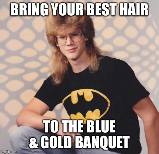 80s  | BRING YOUR BEST HAIR; TO THE BLUE & GOLD BANQUET | image tagged in 80s | made w/ Imgflip meme maker