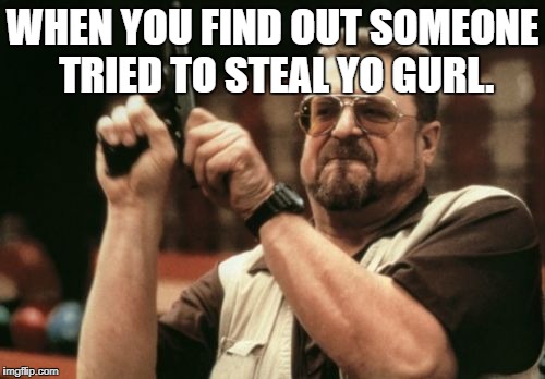 Am I The Only One Around Here Meme | WHEN YOU FIND OUT SOMEONE TRIED TO STEAL YO GURL. | image tagged in memes,am i the only one around here | made w/ Imgflip meme maker