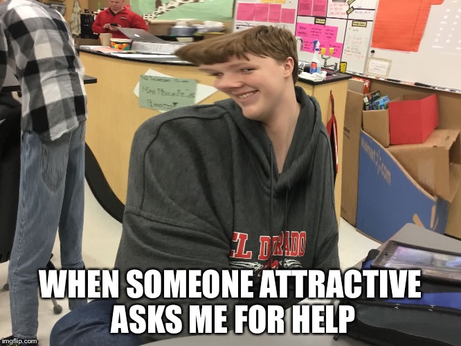 WHEN SOMEONE ATTRACTIVE ASKS ME FOR HELP | image tagged in you said my name | made w/ Imgflip meme maker