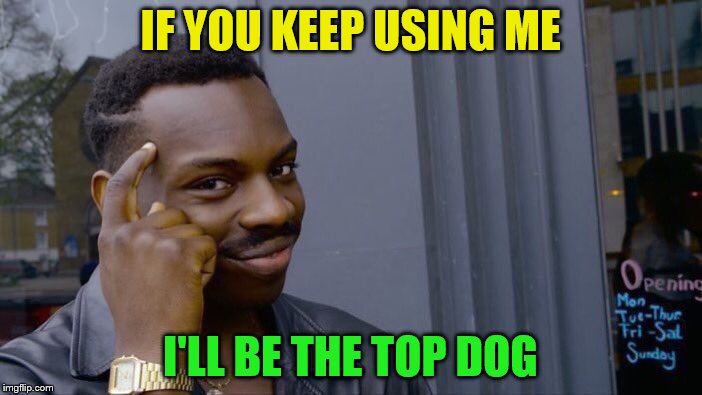 Roll Safe Think About It Meme | IF YOU KEEP USING ME I'LL BE THE TOP DOG | image tagged in memes,roll safe think about it | made w/ Imgflip meme maker
