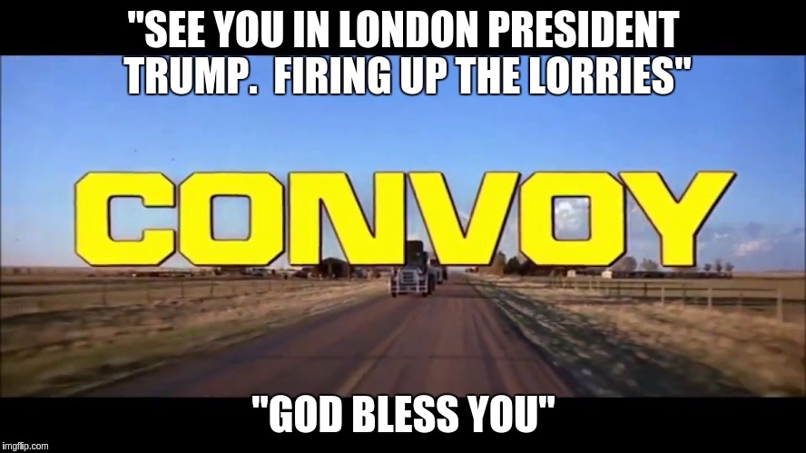 "SEE YOU IN LONDON PRESIDENT TRUMP.  FIRING UP THE LORRIES"; "GOD BLESS YOU" | image tagged in president trump xxx | made w/ Imgflip meme maker