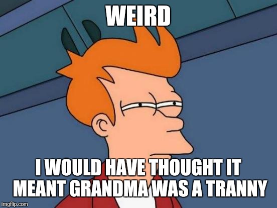 Futurama Fry Meme | WEIRD I WOULD HAVE THOUGHT IT MEANT GRANDMA WAS A TRANNY | image tagged in memes,futurama fry | made w/ Imgflip meme maker