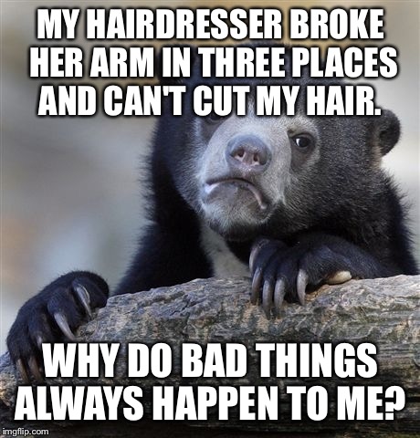 Confession Bear Meme | MY HAIRDRESSER BROKE HER ARM IN THREE PLACES AND CAN'T CUT MY HAIR. WHY DO BAD THINGS ALWAYS HAPPEN TO ME? | image tagged in memes,confession bear | made w/ Imgflip meme maker