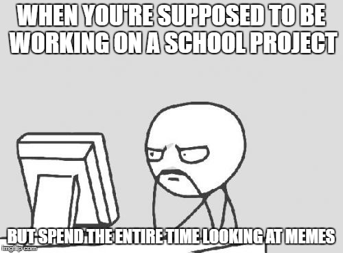 Computer Guy |  WHEN YOU'RE SUPPOSED TO BE WORKING ON A SCHOOL PROJECT; BUT SPEND THE ENTIRE TIME LOOKING AT MEMES | image tagged in memes,computer guy | made w/ Imgflip meme maker