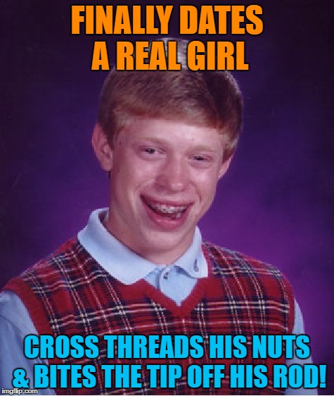 Bad Luck Brian Meme | FINALLY DATES A REAL GIRL CROSS THREADS HIS NUTS & BITES THE TIP OFF HIS ROD! | image tagged in memes,bad luck brian | made w/ Imgflip meme maker