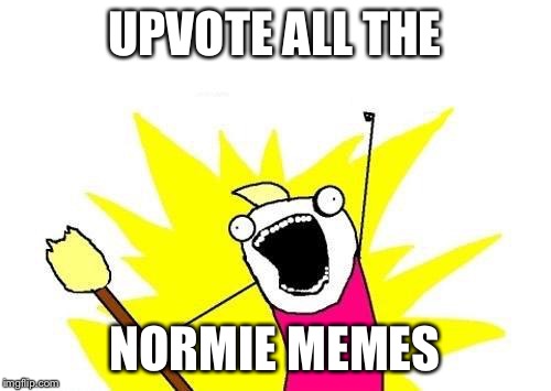 X All The Y Meme | UPVOTE ALL THE NORMIE MEMES | image tagged in memes,x all the y | made w/ Imgflip meme maker
