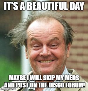Jack Nicholson Crazy Hair | IT'S A BEAUTIFUL DAY; MAYBE I WILL SKIP MY MEDS AND POST ON THE DISCO FORUM! | image tagged in jack nicholson crazy hair | made w/ Imgflip meme maker
