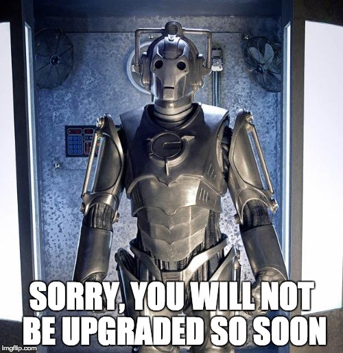 Cyberman | SORRY, YOU WILL NOT BE UPGRADED SO SOON | image tagged in cyberman | made w/ Imgflip meme maker