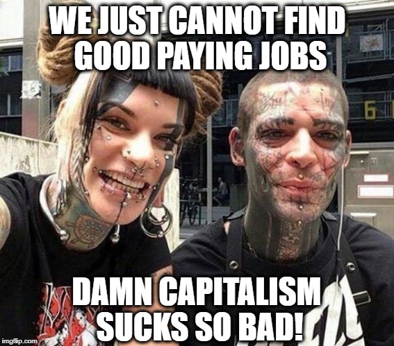 Yep it is all capitalism's fault...NOT! | WE JUST CANNOT FIND GOOD PAYING JOBS; DAMN CAPITALISM SUCKS SO BAD! | image tagged in memes,college liberal,because capitalism,piercings,millennials | made w/ Imgflip meme maker