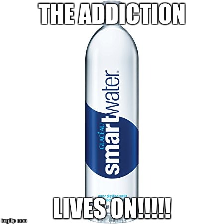 THE ADDICTION; LIVES ON!!!!! | image tagged in evil,water | made w/ Imgflip meme maker