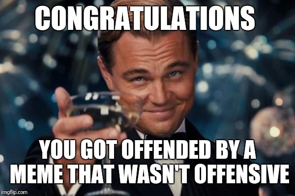 Leonardo Dicaprio Cheers | CONGRATULATIONS; YOU GOT OFFENDED BY A MEME THAT WASN'T OFFENSIVE | image tagged in memes,leonardo dicaprio cheers | made w/ Imgflip meme maker