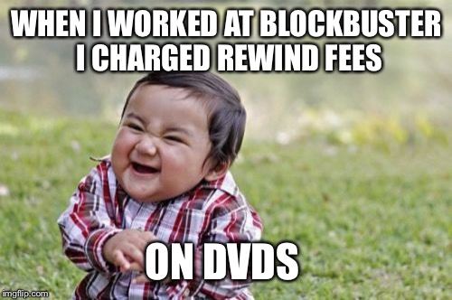 Evil Toddler Meme | WHEN I WORKED AT BLOCKBUSTER I CHARGED REWIND FEES ON DVDS | image tagged in memes,evil toddler | made w/ Imgflip meme maker