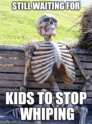 Waiting Skeleton Meme | STILL WAITING FOR; KIDS TO STOP WHIPING | image tagged in memes,waiting skeleton | made w/ Imgflip meme maker