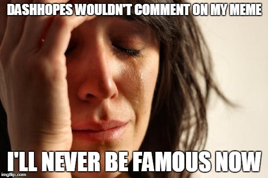 First World Problems Meme | DASHHOPES WOULDN'T COMMENT ON MY MEME; I'LL NEVER BE FAMOUS NOW | image tagged in memes,first world problems | made w/ Imgflip meme maker
