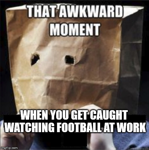 Foosball Is The Devil | WHEN YOU GET CAUGHT WATCHING FOOTBALL AT WORK | image tagged in foosball,bad day at work,ive made a huge mistake,mistakes | made w/ Imgflip meme maker