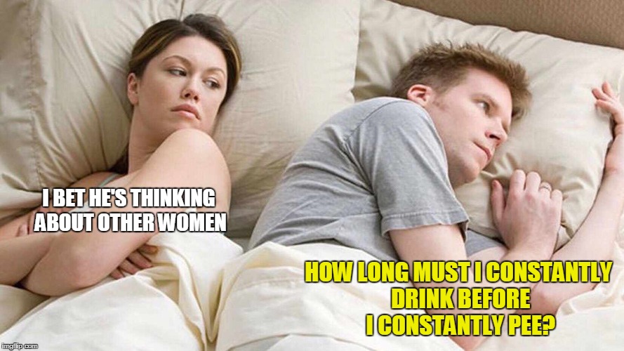 I Bet He's Thinking About Other Women Meme | HOW LONG MUST I CONSTANTLY DRINK BEFORE I CONSTANTLY PEE? I BET HE'S THINKING ABOUT OTHER WOMEN | image tagged in i bet he's thinking about other women | made w/ Imgflip meme maker