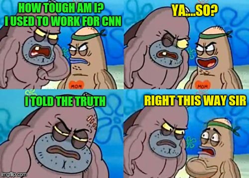 How tough am I? | HOW TOUGH AM I?  I USED TO WORK FOR CNN; YA....SO? RIGHT THIS WAY SIR; I TOLD THE TRUTH | image tagged in how tough am i | made w/ Imgflip meme maker