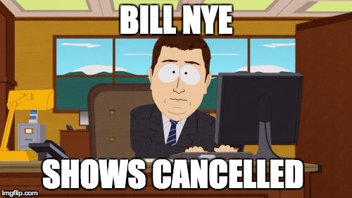 Aaaaand Its Gone | BILL NYE; SHOWS CANCELLED | image tagged in memes,aaaaand its gone | made w/ Imgflip meme maker