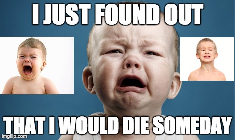 Cry baby | I JUST FOUND OUT; THAT I WOULD DIE SOMEDAY | image tagged in crying baby,memes | made w/ Imgflip meme maker