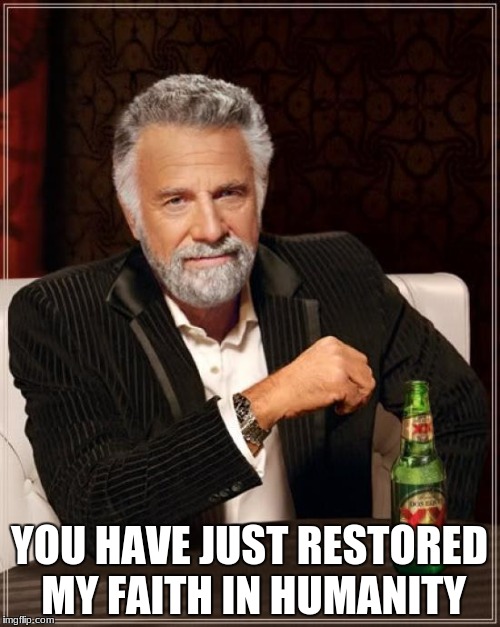 YOU HAVE JUST RESTORED MY FAITH IN HUMANITY | image tagged in memes,the most interesting man in the world | made w/ Imgflip meme maker
