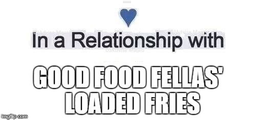 In a relationship | GOOD FOOD FELLAS' 
LOADED FRIES | image tagged in in a relationship | made w/ Imgflip meme maker