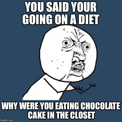 Y U No | YOU SAID YOUR GOING ON A DIET; WHY WERE YOU EATING CHOCOLATE CAKE IN THE CLOSET | image tagged in memes,y u no | made w/ Imgflip meme maker