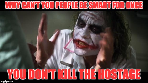 Joker
 | WHY CAN'T YOU PEOPLE BE SMART FOR ONCE; YOU DON'T KILL THE HOSTAGE | image tagged in and everybody loses their minds,memes | made w/ Imgflip meme maker