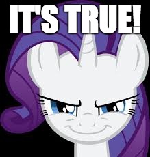 Rarity's evil plans | IT'S TRUE! | image tagged in rarity's evil plans | made w/ Imgflip meme maker