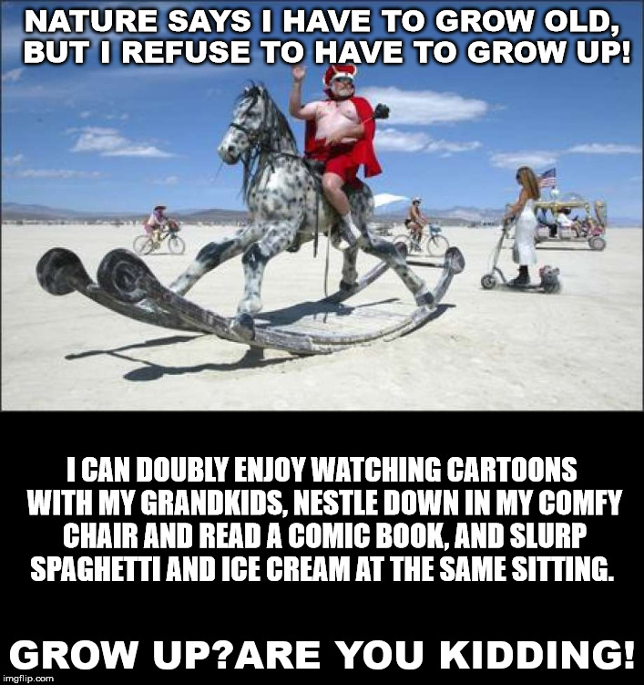 I love my second childhood. I went straight to it from my first. | NATURE SAYS I HAVE TO GROW OLD, BUT I REFUSE TO HAVE TO GROW UP! I CAN DOUBLY ENJOY WATCHING CARTOONS WITH MY GRANDKIDS, NESTLE DOWN IN MY COMFY CHAIR AND READ A COMIC BOOK, AND SLURP SPAGHETTI AND ICE CREAM AT THE SAME SITTING. GROW UP?ARE YOU KIDDING! | image tagged in growing up,growing older | made w/ Imgflip meme maker