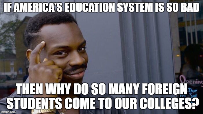 Roll Safe Think About It Meme | IF AMERICA'S EDUCATION SYSTEM IS SO BAD; THEN WHY DO SO MANY FOREIGN STUDENTS COME TO OUR COLLEGES? | image tagged in memes,roll safe think about it | made w/ Imgflip meme maker