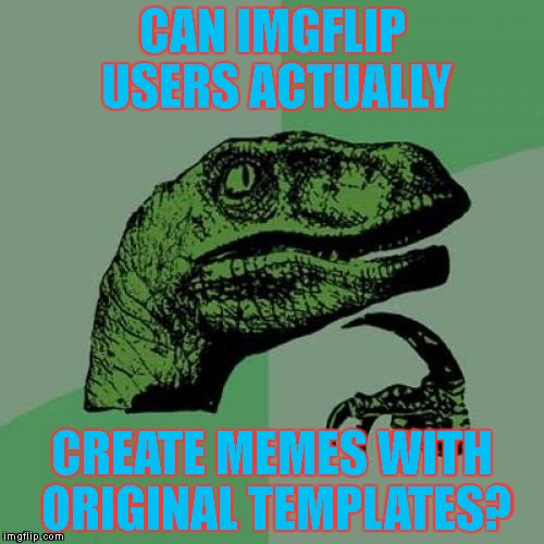Imgflip, It is Time For Some New Templates! | CAN IMGFLIP USERS ACTUALLY; CREATE MEMES WITH ORIGINAL TEMPLATES? | image tagged in memes,philosoraptor | made w/ Imgflip meme maker
