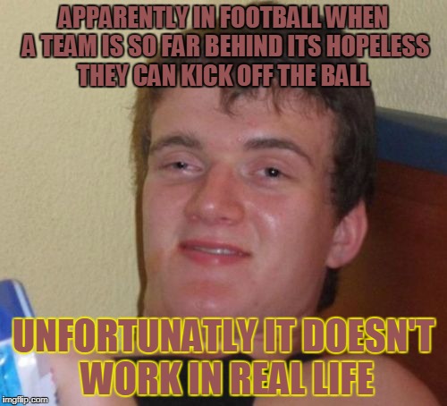 10 Guy Meme | APPARENTLY IN FOOTBALL WHEN A TEAM IS SO FAR BEHIND ITS HOPELESS THEY CAN KICK OFF THE BALL; UNFORTUNATLY IT DOESN'T WORK IN REAL LIFE | image tagged in memes,10 guy | made w/ Imgflip meme maker