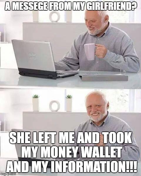 Hide the Pain Harold | A MESSEGE FROM MY GIRLFRIEND? SHE LEFT ME AND TOOK MY MONEY WALLET AND MY INFORMATION!!! | image tagged in memes,hide the pain harold | made w/ Imgflip meme maker