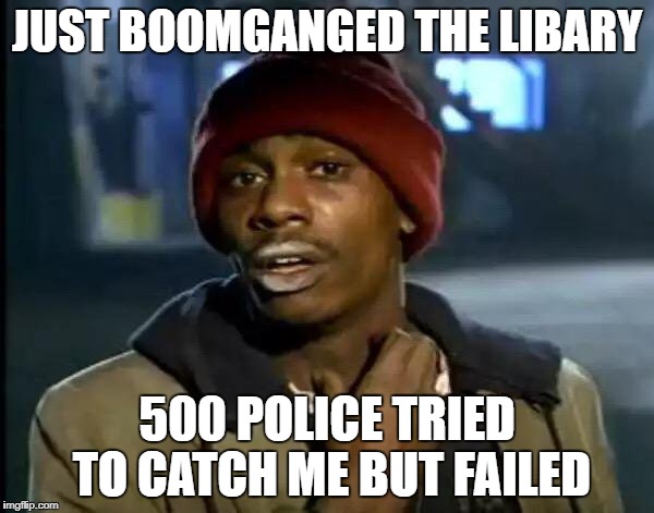 Y'all Got Any More Of That | JUST BOOMGANGED THE LIBARY; 500 POLICE TRIED TO CATCH ME BUT FAILED | image tagged in memes,y'all got any more of that | made w/ Imgflip meme maker