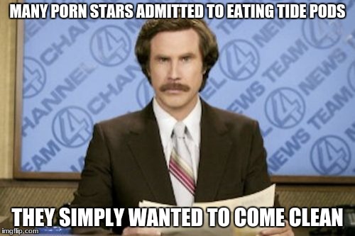And in other news...(NSFW) | MANY PORN STARS ADMITTED TO EATING TIDE PODS; THEY SIMPLY WANTED TO COME CLEAN | image tagged in memes,ron burgundy | made w/ Imgflip meme maker