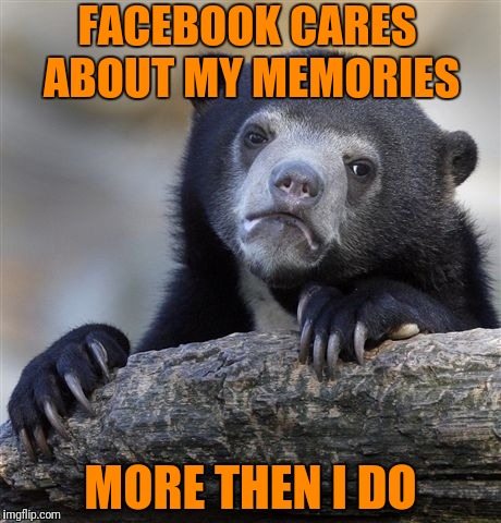 Facebook Memories | FACEBOOK CARES ABOUT MY MEMORIES; MORE THEN I DO | image tagged in confession bear,facebook | made w/ Imgflip meme maker