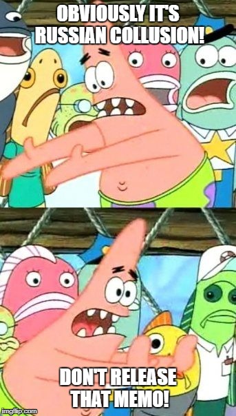 Put It Somewhere Else Patrick | OBVIOUSLY IT'S RUSSIAN COLLUSION! DON'T RELEASE THAT MEMO! | image tagged in memes,put it somewhere else patrick | made w/ Imgflip meme maker