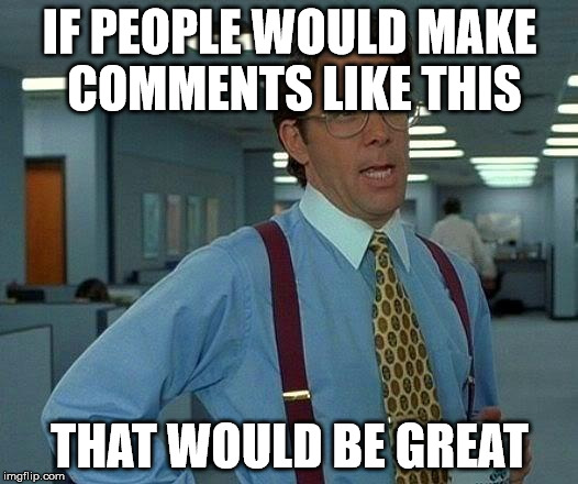 That Would Be Great Meme | IF PEOPLE WOULD MAKE COMMENTS LIKE THIS THAT WOULD BE GREAT | image tagged in memes,that would be great | made w/ Imgflip meme maker