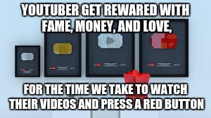 youtube logic | YOUTUBER GET REWARED WITH FAME, MONEY, AND LOVE, FOR THE TIME WE TAKE TO WATCH THEIR VIDEOS AND PRESS A RED BUTTON | image tagged in youtube,youtuber,logic | made w/ Imgflip meme maker