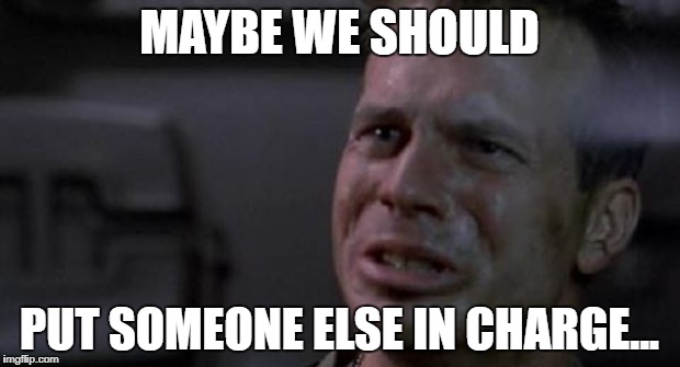 MAYBE WE SHOULD; PUT SOMEONE ELSE IN CHARGE... | made w/ Imgflip meme maker